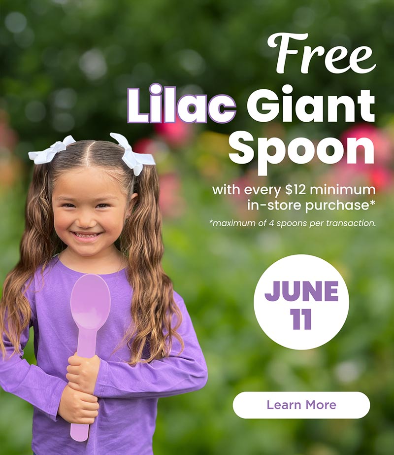 Free Lilac Giant Spoon with every $12 minimum in-store purchase - June 11. Maximum of 4 spoons per transaction. Learn More!