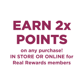 Earn 2x points on any purchase! In store or online for Real Rewards members