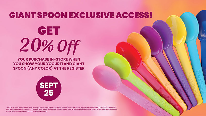 September 25th: Get 20% off your purchase in-store when you show your Yogurtland Giant Spoon (any color) at the register. Offer valid ONLY ON 9/25/24. Not valid with any other offer or promotion. Excludes third party delivery and online orders. Valid at participating locations. One 20% discount per transaction. ©2024 Yogurtland Franchising, Inc. All Rights Reserved.